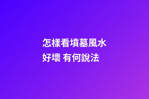 怎樣看墳墓風水好壞 有何說法